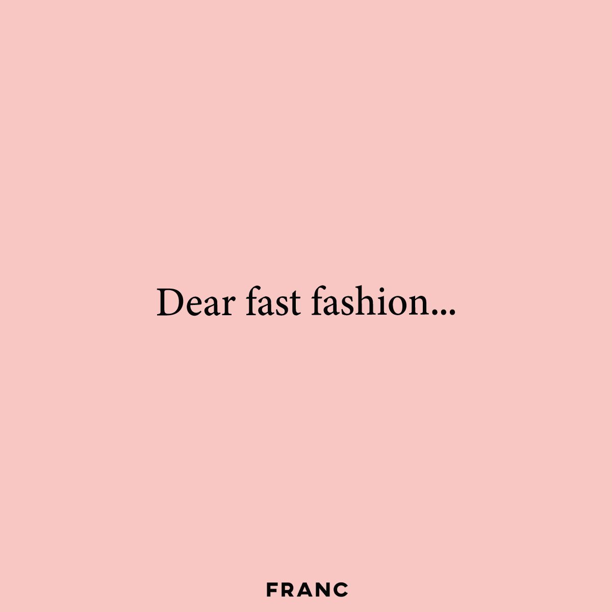 Dear Fast Fashion, - FRANC